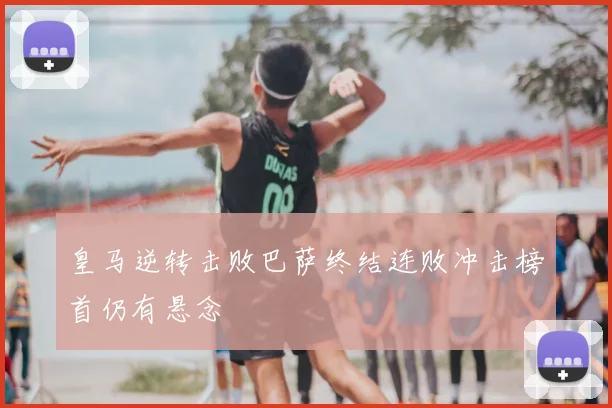 皇马逆转击败巴萨终结连败冲击榜首仍有悬念