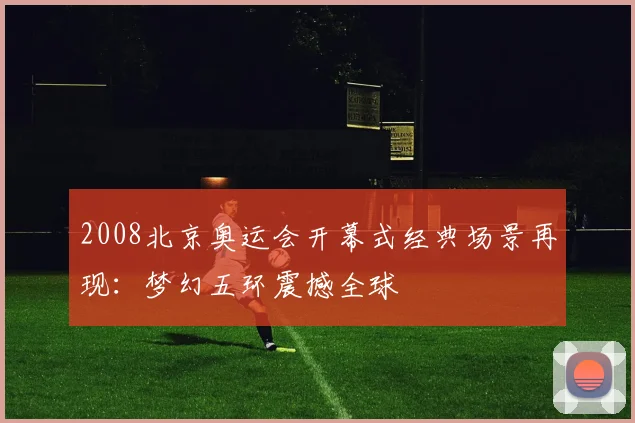2008北京奥运会开幕式经典场景再现:梦幻五环震撼全球