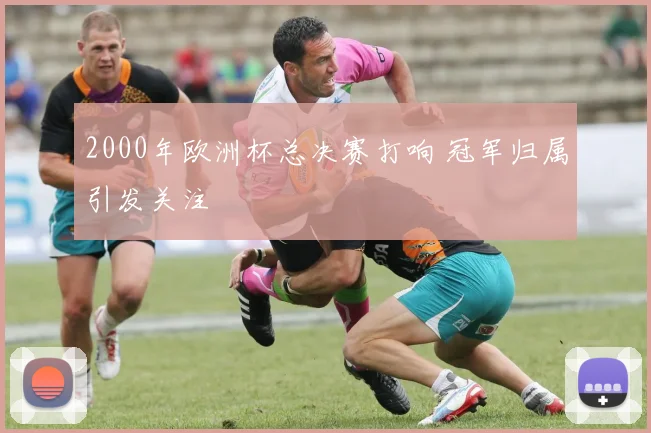 2000年欧洲杯总决赛打响 冠军归属引发关注