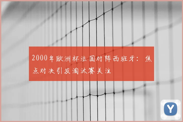 2000年欧洲杯法国对阵西班牙：焦点对决引发淘汰赛关注