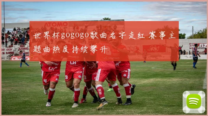 世界杯gogogo歌曲名字走红 赛事主题曲热度持续攀升