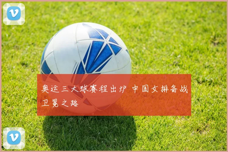 奥运三大球赛程出炉 中国女排备战卫冕之路
