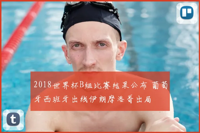 2018世界杯B组比赛结果公布 葡萄牙西班牙出线伊朗摩洛哥出局