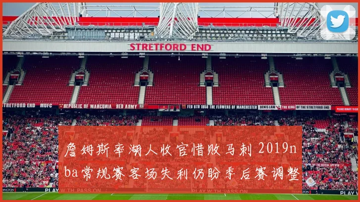 詹姆斯率湖人收官惜败马刺 2019nba常规赛客场失利仍盼季后赛调整
