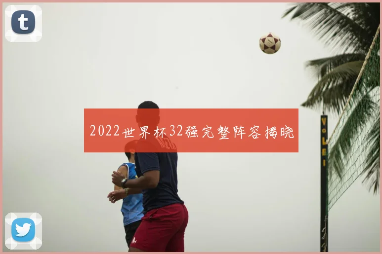2022世界杯32强完整阵容揭晓
