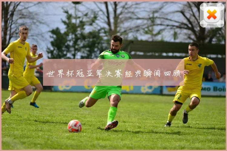 世界杯冠亚军决赛经典瞬间回顾