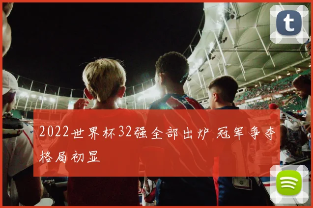 2022世界杯32强全部出炉 冠军争夺格局初显