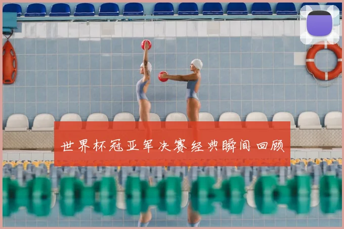 世界杯冠亚军决赛经典瞬间回顾