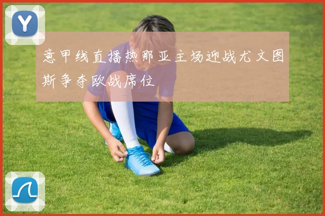 意甲线直播热那亚主场迎战尤文图斯争夺欧战席位