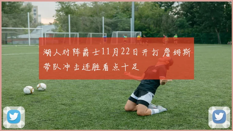 湖人对阵爵士11月22日开打 詹姆斯带队冲击连胜看点十足