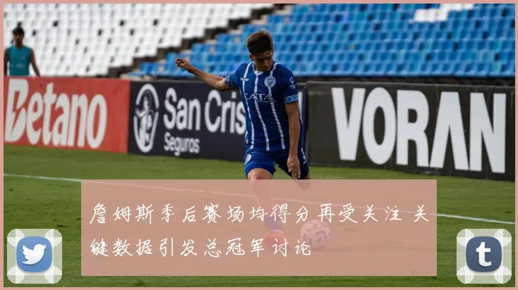 詹姆斯季后赛场均得分再受关注 关键数据引发总冠军讨论