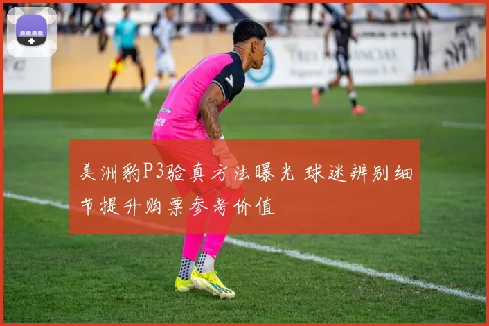 美洲豹P3验真方法曝光 球迷辨别细节提升购票参考价值