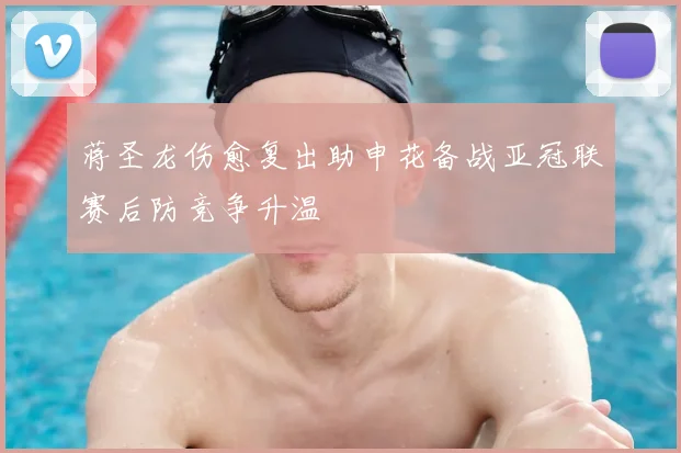 蒋圣龙伤愈复出助申花备战亚冠联赛后防竞争升温