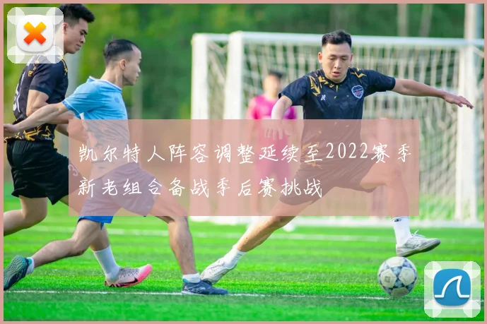 凯尔特人阵容调整延续至2022赛季新老组合备战季后赛挑战